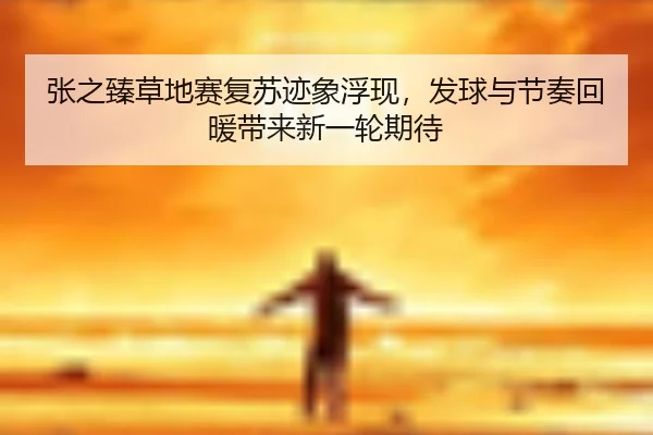 张之臻草地赛复苏迹象浮现，发球与节奏回暖带来新一轮期待