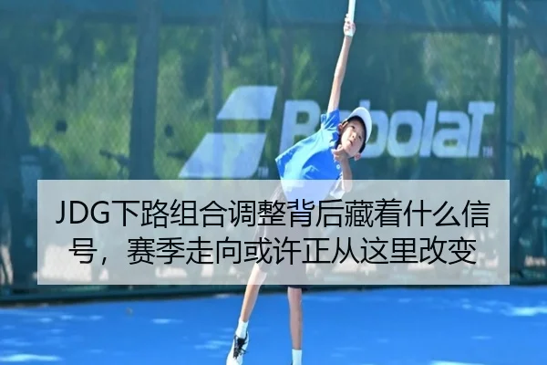 JDG下路组合调整背后藏着什么信号，赛季走向或许正从这里改变