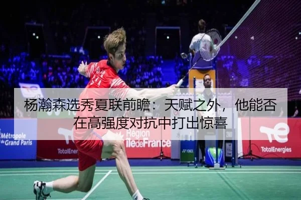 杨瀚森选秀夏联前瞻：天赋之外，他能否在高强度对抗中打出惊喜